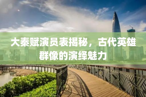 大秦赋演员表揭秘，古代英雄群像的演绎魅力