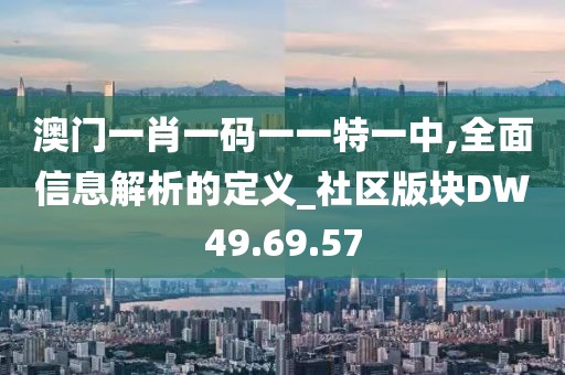 澳门一肖一码一一特一中,全面信息解析的定义_社区版块DW49.69.57