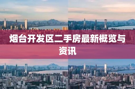 烟台开发区二手房最新概览与资讯