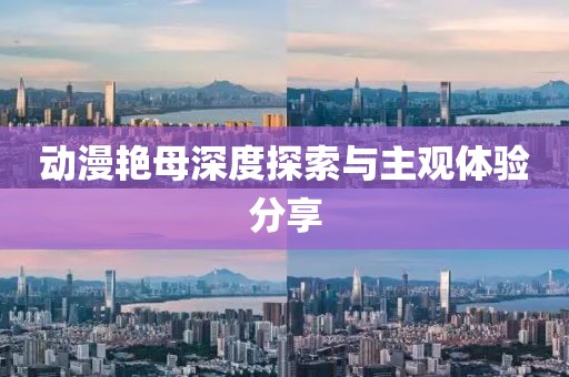 动漫艳母深度探索与主观体验分享