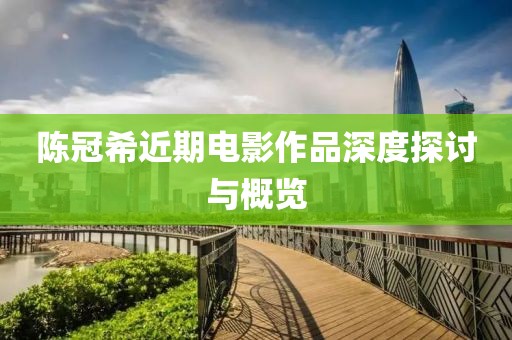 陈冠希近期电影作品深度探讨与概览