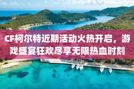 CF柯尔特近期活动火热开启，游戏盛宴狂欢尽享无限热血时刻