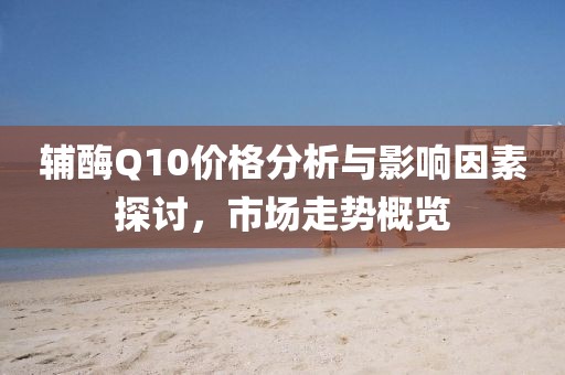 辅酶Q10价格分析与影响因素探讨，市场走势概览