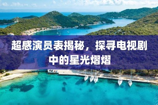 超感演员表揭秘，探寻电视剧中的星光熠熠