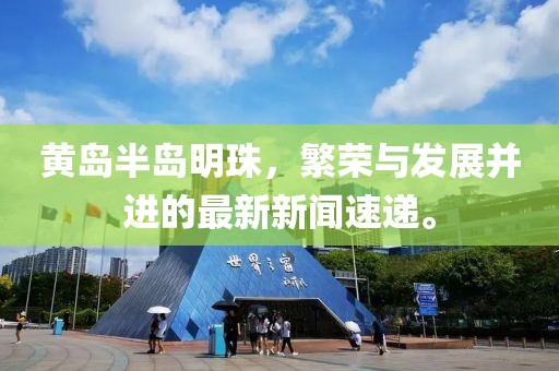 黄岛半岛明珠，繁荣与发展并进的最新新闻速递。