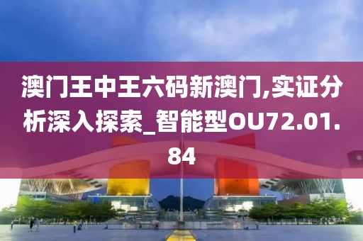 澳门王中王六码新澳门,实证分析深入探索_智能型OU72.01.84