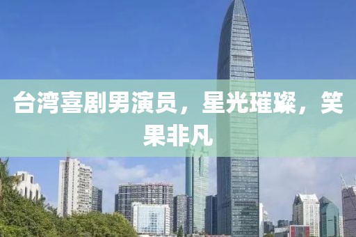 台湾喜剧男演员，星光璀璨，笑果非凡