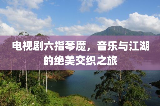 电视剧六指琴魔，音乐与江湖的绝美交织之旅