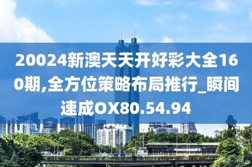 20024新澳天天开好彩大全160期,全方位策略布局推行_瞬间速成OX80.54.94