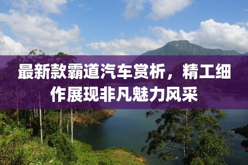 最新款霸道汽车赏析，精工细作展现非凡魅力风采