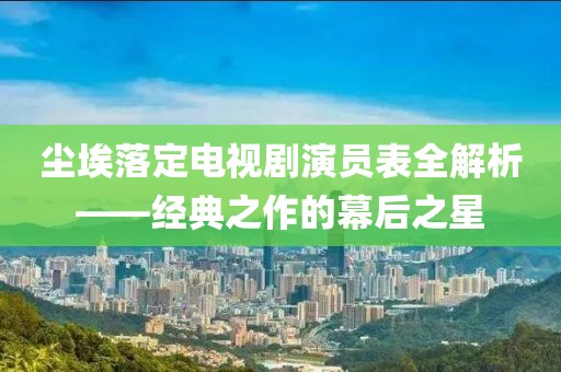 尘埃落定电视剧演员表全解析——经典之作的幕后之星