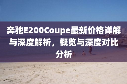 奔驰E200Coupe最新价格详解与深度解析，概览与深度对比分析