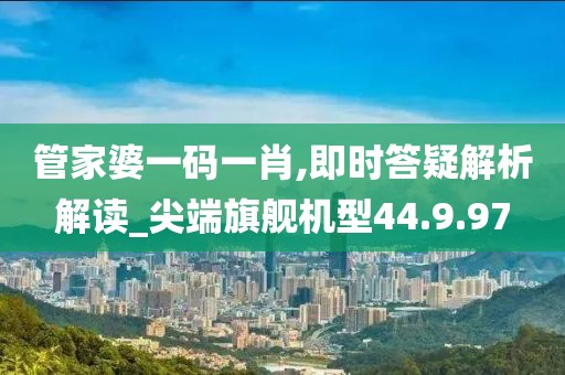 管家婆一码一肖,即时答疑解析解读_尖端旗舰机型44.9.97