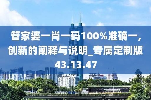 管家婆一肖一码100%准确一,创新的阐释与说明_专属定制版43.13.47