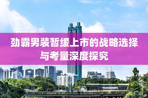 劲霸男装暂缓上市的战略选择与考量深度探究