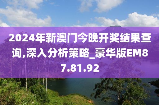 2024年新澳门今晚开奖结果查询,深入分析策略_豪华版EM87.81.92