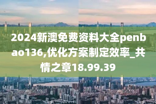 2024新澳免费资料大全penbao136,优化方案制定效率_共情之章18.99.39
