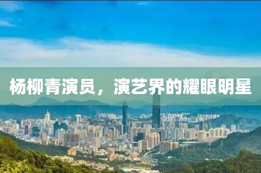杨柳青演员，演艺界的耀眼明星