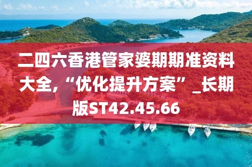 二四六香港管家婆期期准资料大全,“优化提升方案”_长期版ST42.45.66