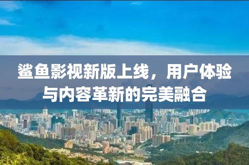 鲨鱼影视新版上线，用户体验与内容革新的完美融合