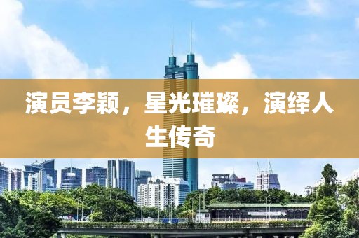 演员李颖，星光璀璨，演绎人生传奇