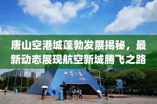 唐山空港城蓬勃发展揭秘，最新动态展现航空新城腾飞之路