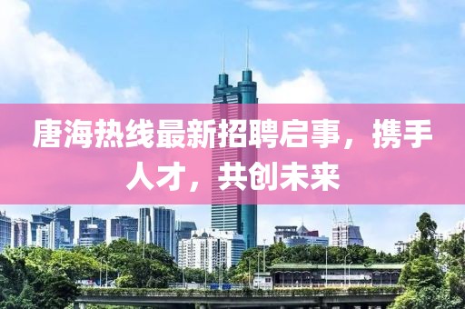 唐海热线最新招聘启事，携手人才，共创未来