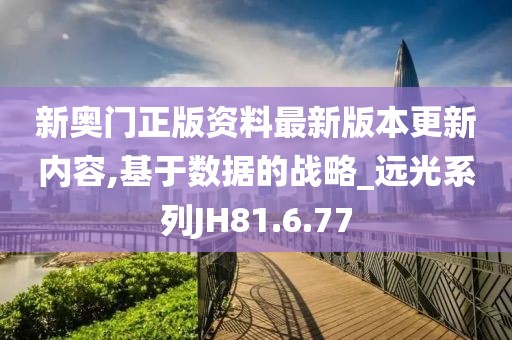 新奥门正版资料最新版本更新内容,基于数据的战略_远光系列JH81.6.77