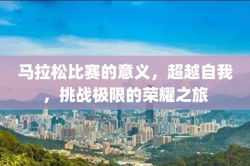 马拉松比赛的意义，超越自我，挑战极限的荣耀之旅