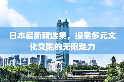 日本最新精选集，探索多元文化交融的无限魅力