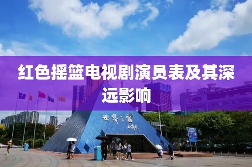 红色摇篮电视剧演员表及其深远影响