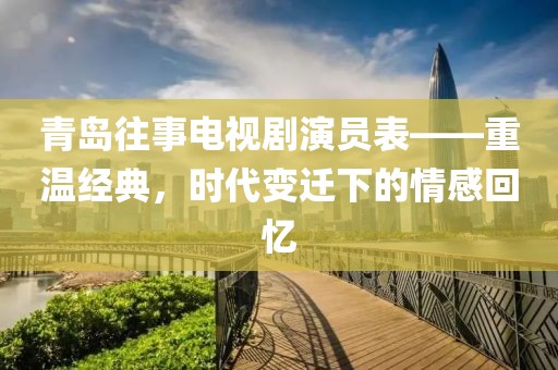青岛往事电视剧演员表——重温经典，时代变迁下的情感回忆