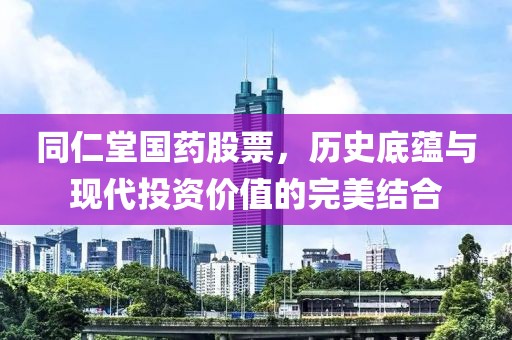 同仁堂国药股票，历史底蕴与现代投资价值的完美结合