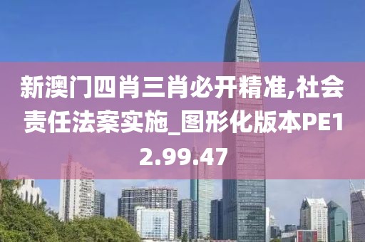 新澳门四肖三肖必开精准,社会责任法案实施_图形化版本PE12.99.47