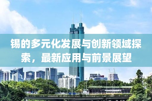 锡的多元化发展与创新领域探索，最新应用与前景展望