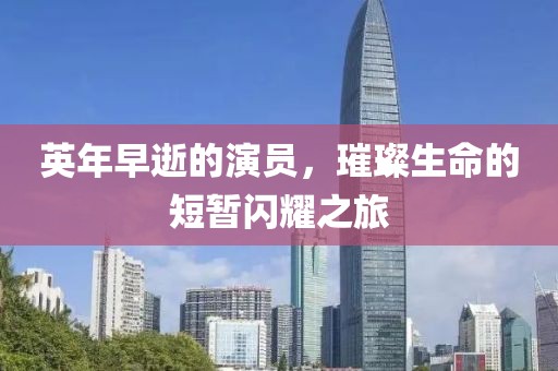 英年早逝的演员，璀璨生命的短暂闪耀之旅