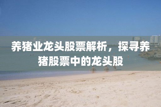 养猪业龙头股票解析，探寻养猪股票中的龙头股