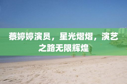 蔡婷婷演员，星光熠熠，演艺之路无限辉煌