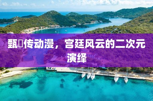 甄嬛传动漫，宫廷风云的二次元演绎