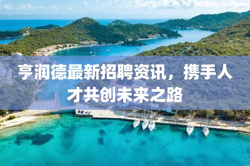 亨润德最新招聘资讯，携手人才共创未来之路