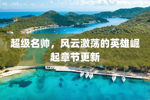 超级名帅，风云激荡的英雄崛起章节更新