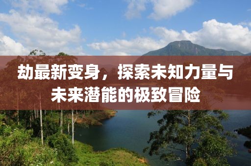 劫最新变身，探索未知力量与未来潜能的极致冒险