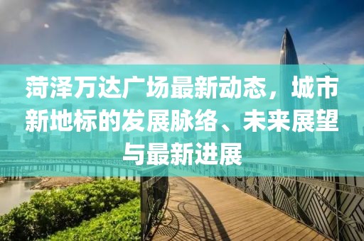 菏泽万达广场最新动态，城市新地标的发展脉络、未来展望与最新进展