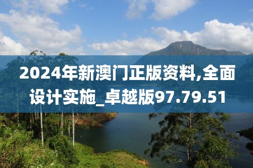 2024年新澳门正版资料,全面设计实施_卓越版97.79.51