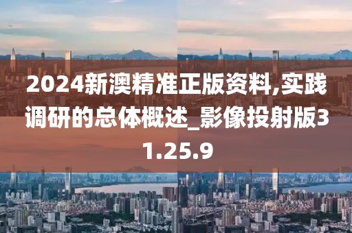 2024新澳精准正版资料,实践调研的总体概述_影像投射版31.25.9