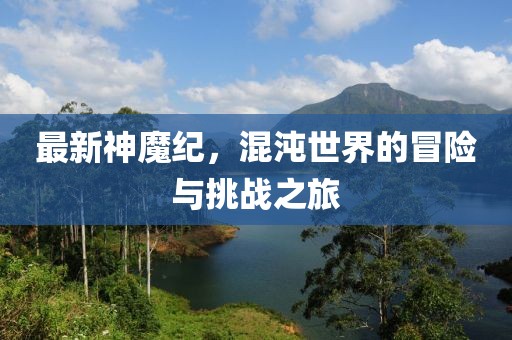 最新神魔纪，混沌世界的冒险与挑战之旅