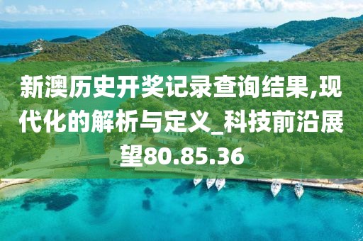 新澳历史开奖记录查询结果,现代化的解析与定义_科技前沿展望80.85.36