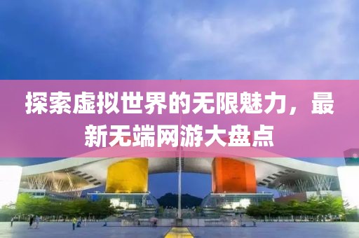 探索虚拟世界的无限魅力，最新无端网游大盘点