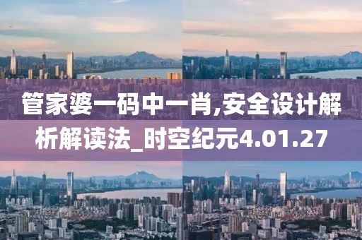 管家婆一码中一肖,安全设计解析解读法_时空纪元4.01.27