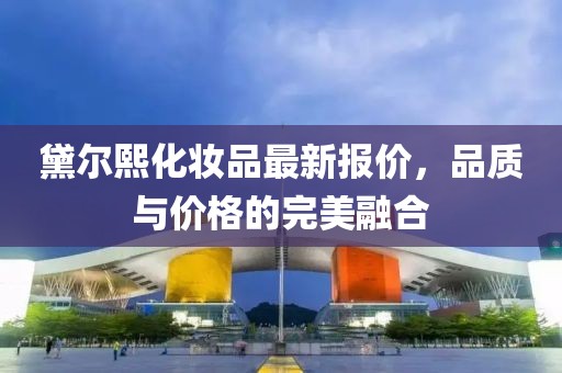 黛尔熙化妆品最新报价，品质与价格的完美融合